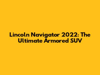 Lincoln Navigator 2022: The Ultimate Armored SUV