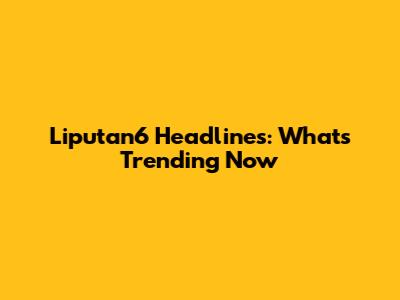 Liputan6 Headlines: What's Trending Now