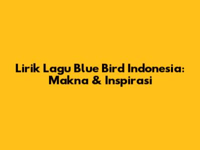 Lirik Lagu Blue Bird Indonesia: Makna & Inspirasi