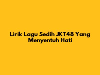 Lirik Lagu Sedih JKT48 Yang Menyentuh Hati