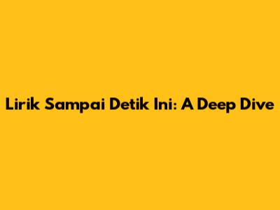 Lirik Sampai Detik Ini: A Deep Dive