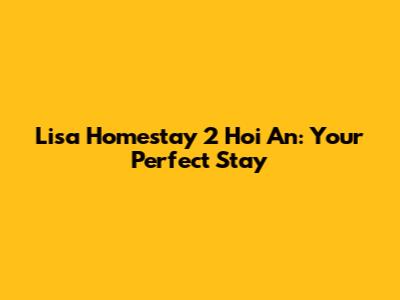 Lisa Homestay 2 Hoi An: Your Perfect Stay