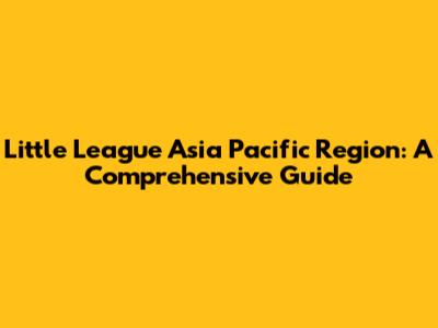 Little League Asia Pacific Region: A Comprehensive Guide