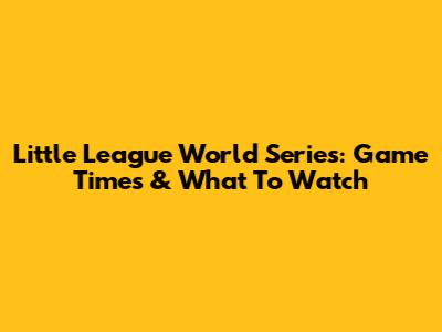 Little League World Series: Game Times & What To Watch