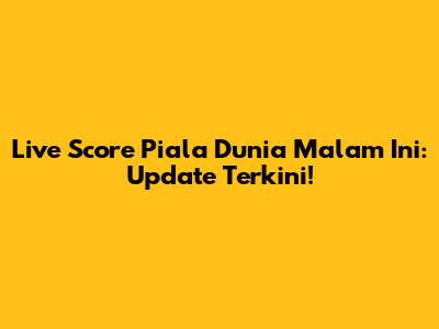 Live Score Piala Dunia Malam Ini: Update Terkini!