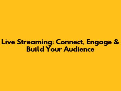 Live Streaming: Connect, Engage & Build Your Audience