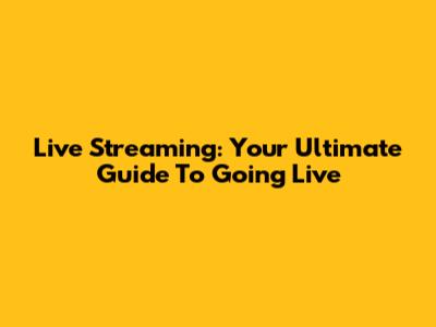 Live Streaming: Your Ultimate Guide To Going Live