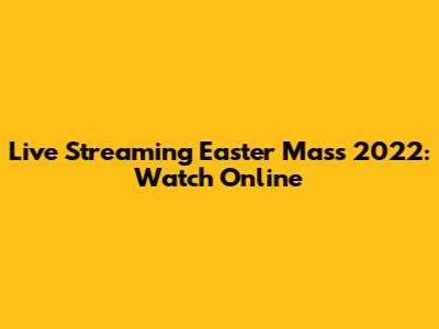 Live Streaming Easter Mass 2022: Watch Online
