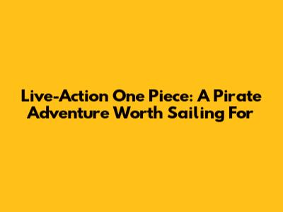 Live-Action One Piece: A Pirate Adventure Worth Sailing For