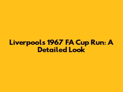 Liverpool's 1967 FA Cup Run: A Detailed Look