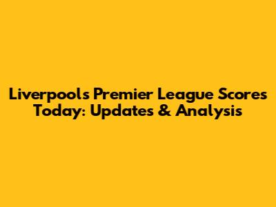 Liverpool's Premier League Scores Today: Updates & Analysis