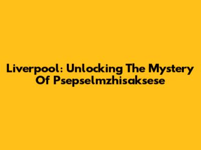Liverpool: Unlocking The Mystery Of Psepselmzhisaksese