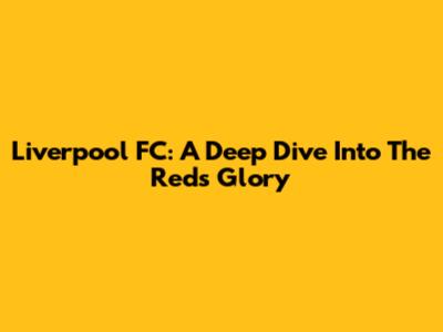 Liverpool FC: A Deep Dive Into The Reds' Glory
