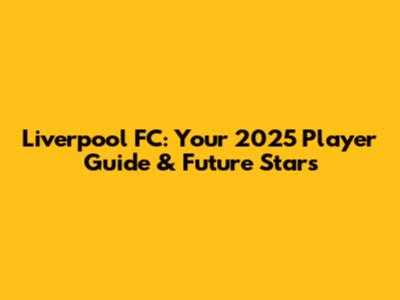 Liverpool FC: Your 2025 Player Guide & Future Stars