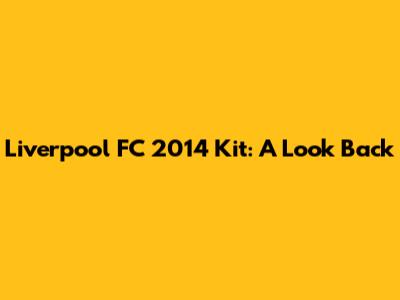 Liverpool FC 2014 Kit: A Look Back