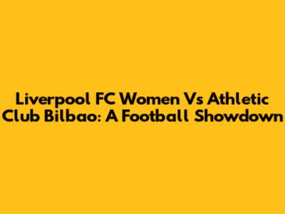 Liverpool FC Women Vs Athletic Club Bilbao: A Football Showdown