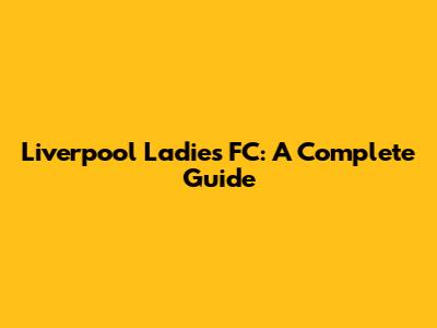 Liverpool Ladies FC: A Complete Guide