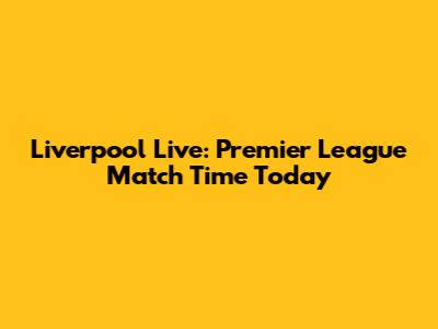 Liverpool Live: Premier League Match Time Today