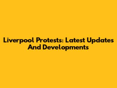 Liverpool Protests: Latest Updates And Developments