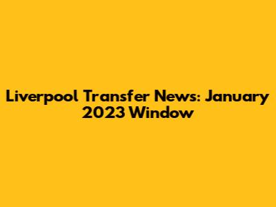Liverpool Transfer News: January 2023 Window