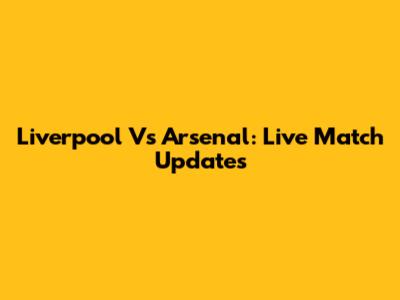 Liverpool Vs Arsenal: Live Match Updates