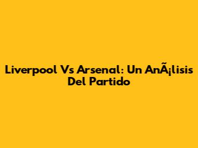 Liverpool Vs Arsenal: Un AnÃ¡lisis Del Partido