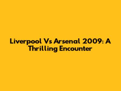Liverpool Vs Arsenal 2009: A Thrilling Encounter