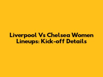 Liverpool Vs Chelsea Women Lineups: Kick-off Details
