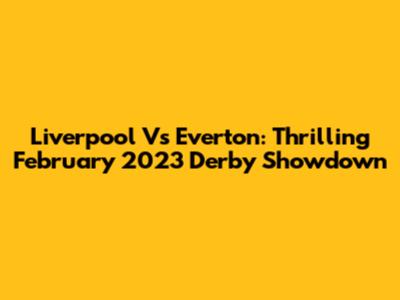 Liverpool Vs Everton: Thrilling February 2023 Derby Showdown