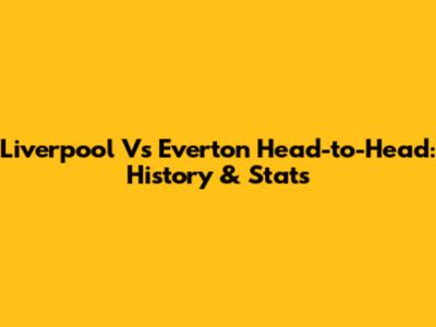 Liverpool Vs Everton Head-to-Head: History & Stats