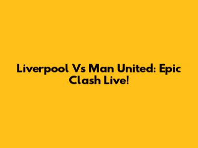 Liverpool Vs Man United: Epic Clash Live!