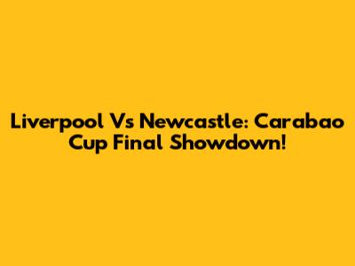 Liverpool Vs Newcastle: Carabao Cup Final Showdown!