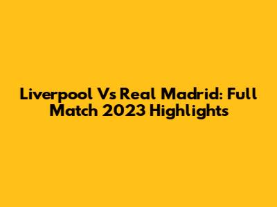 Liverpool Vs Real Madrid: Full Match 2023 Highlights