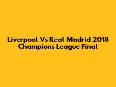 Liverpool Vs Real Madrid 2018 Champions League Final