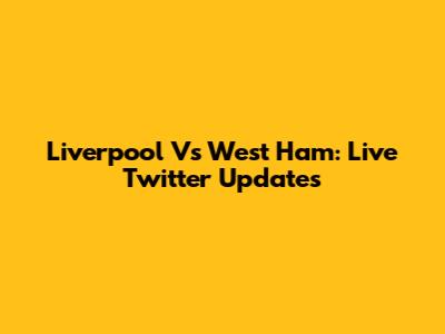 Liverpool Vs West Ham: Live Twitter Updates