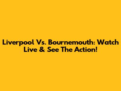 Liverpool Vs. Bournemouth: Watch Live & See The Action!