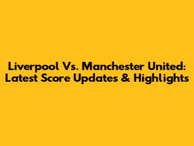 Liverpool Vs. Manchester United: Latest Score Updates & Highlights