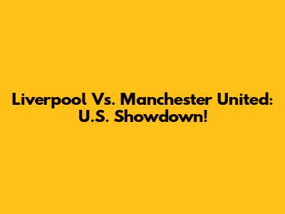 Liverpool Vs. Manchester United: U.S. Showdown!