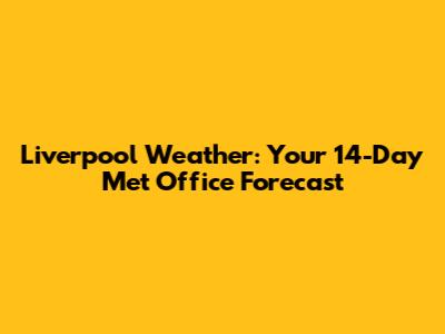 Liverpool Weather: Your 14-Day Met Office Forecast