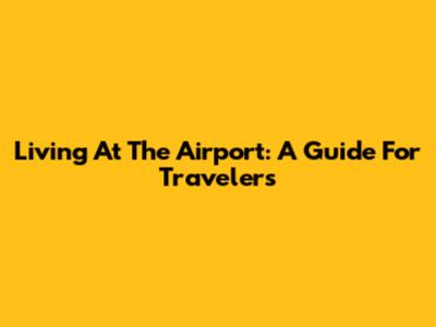 Living At The Airport: A Guide For Travelers