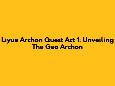 Liyue Archon Quest Act 1: Unveiling The Geo Archon