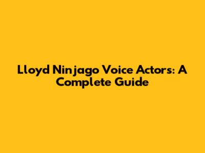 Lloyd Ninjago Voice Actors: A Complete Guide