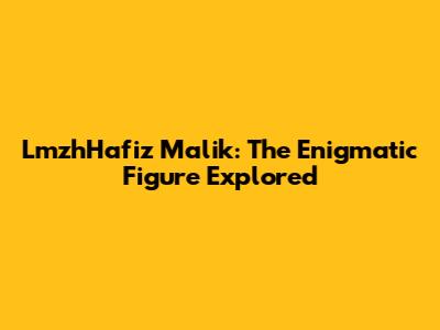 LmzhHafiz Malik: The Enigmatic Figure Explored