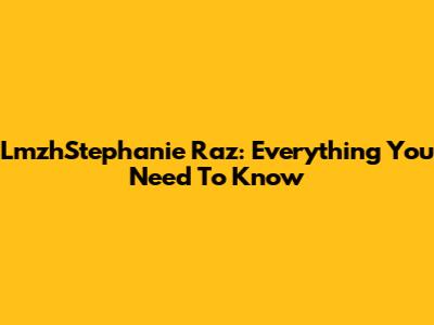 LmzhStephanie Raz: Everything You Need To Know
