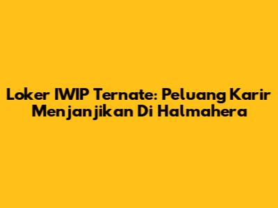 Loker IWIP Ternate: Peluang Karir Menjanjikan Di Halmahera