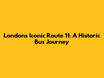 London's Iconic Route 11: A Historic Bus Journey