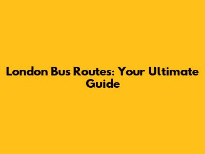 London Bus Routes: Your Ultimate Guide