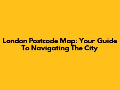London Postcode Map: Your Guide To Navigating The City