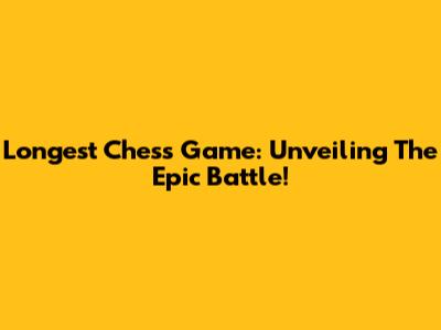 Longest Chess Game: Unveiling The Epic Battle!