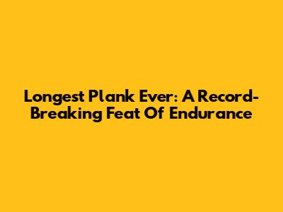 Longest Plank Ever: A Record-Breaking Feat Of Endurance